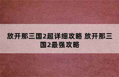 放开那三国2超详细攻略 放开那三国2最强攻略